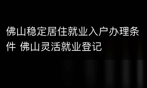 佛山稳定居住就业入户办理条件 佛山灵活就业登记