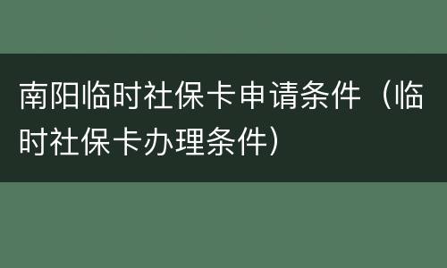 南阳临时社保卡申请条件（临时社保卡办理条件）