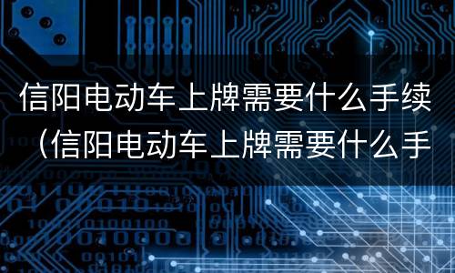 信阳电动车上牌需要什么手续（信阳电动车上牌需要什么手续和证件）