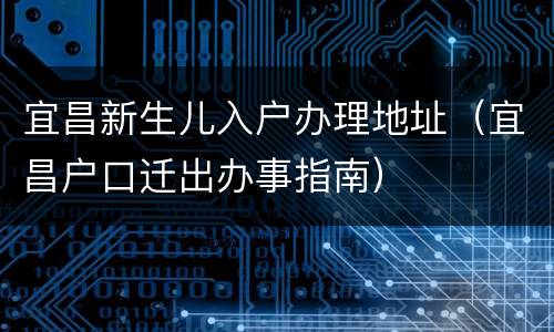 宜昌新生儿入户办理地址（宜昌户口迁出办事指南）