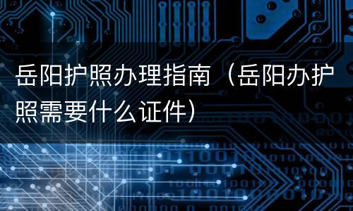 岳阳护照办理指南（岳阳办护照需要什么证件）