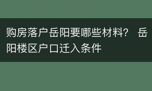 购房落户岳阳要哪些材料？ 岳阳楼区户口迁入条件