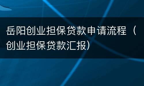 岳阳创业担保贷款申请流程（创业担保贷款汇报）