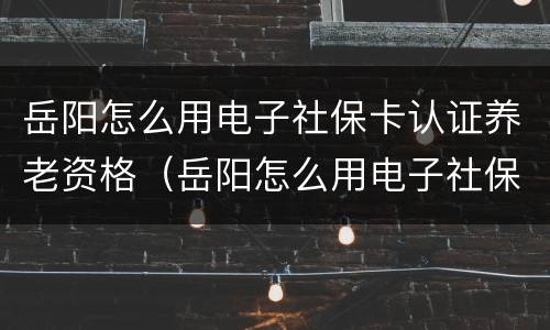 岳阳怎么用电子社保卡认证养老资格（岳阳怎么用电子社保卡认证养老资格认证不了）