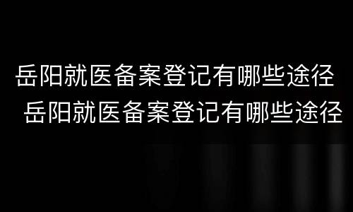 岳阳就医备案登记有哪些途径 岳阳就医备案登记有哪些途径呢