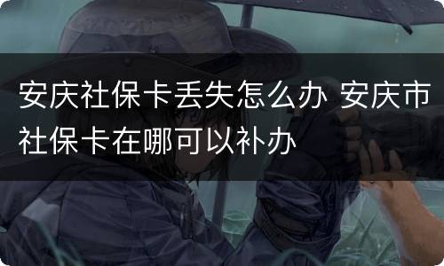 安庆社保卡丢失怎么办 安庆市社保卡在哪可以补办