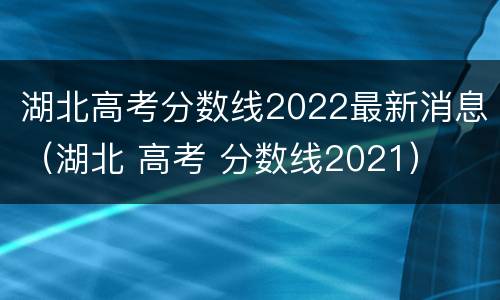 湖北高考分数线2022最新消息（湖北 高考 分数线2021）