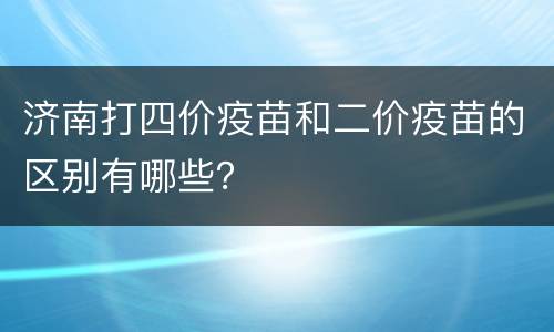 济南打四价疫苗和二价疫苗的区别有哪些？