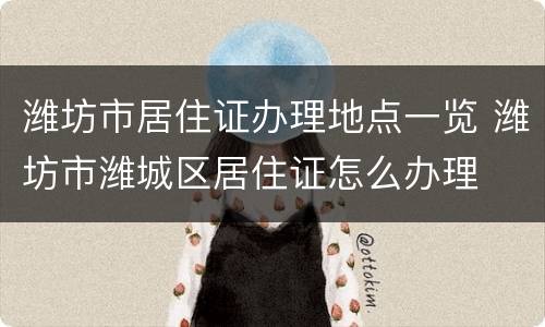 潍坊市居住证办理地点一览 潍坊市潍城区居住证怎么办理