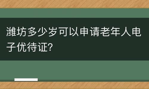 潍坊多少岁可以申请老年人电子优待证？