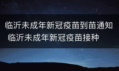临沂未成年新冠疫苗到苗通知 临沂未成年新冠疫苗接种