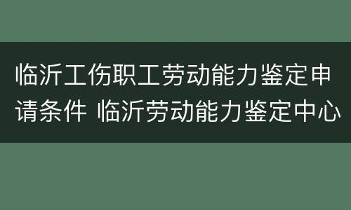 临沂工伤职工劳动能力鉴定申请条件 临沂劳动能力鉴定中心电话