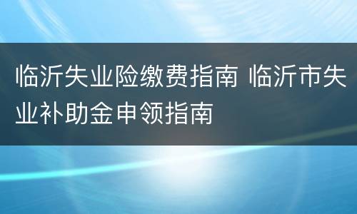 临沂失业险缴费指南 临沂市失业补助金申领指南
