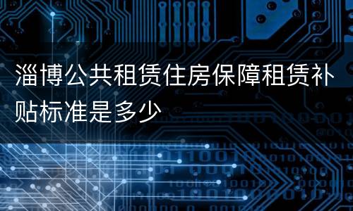 淄博公共租赁住房保障租赁补贴标准是多少