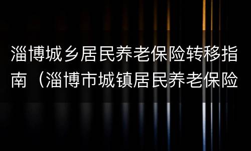 淄博城乡居民养老保险转移指南（淄博市城镇居民养老保险怎么交）