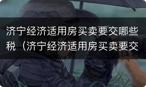 济宁经济适用房买卖要交哪些税（济宁经济适用房买卖要交哪些税和费用）