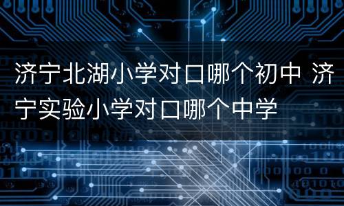 济宁北湖小学对口哪个初中 济宁实验小学对口哪个中学