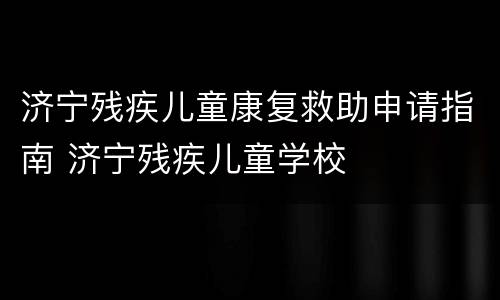 济宁残疾儿童康复救助申请指南 济宁残疾儿童学校