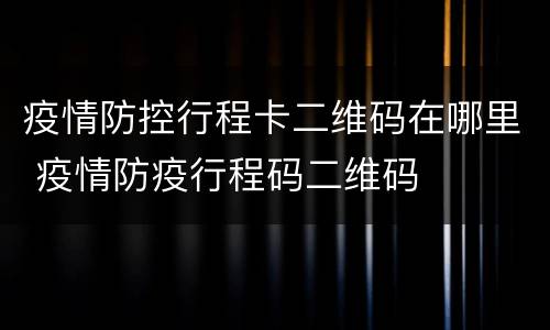 疫情防控行程卡二维码在哪里 疫情防疫行程码二维码