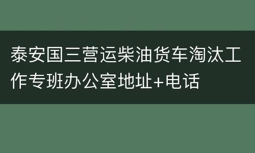 泰安国三营运柴油货车淘汰工作专班办公室地址+电话