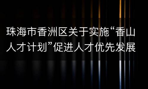 珠海市香洲区关于实施“香山人才计划”促进人才优先发展的若干措施