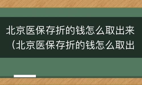 北京医保存折的钱怎么取出来（北京医保存折的钱怎么取出来的）