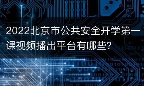 2022北京市公共安全开学第一课视频播出平台有哪些？