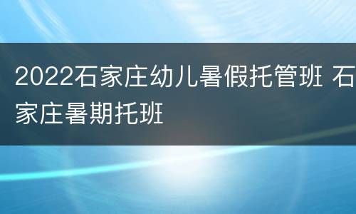 2022石家庄幼儿暑假托管班 石家庄暑期托班