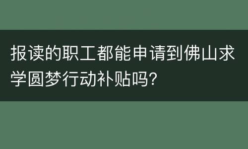 报读的职工都能申请到佛山求学圆梦行动补贴吗？