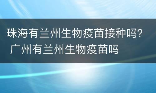 珠海有兰州生物疫苗接种吗？ 广州有兰州生物疫苗吗