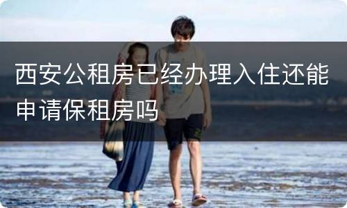 西安公租房已经办理入住还能申请保租房吗