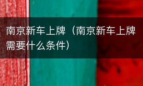 南京新车上牌（南京新车上牌需要什么条件）