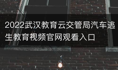 2022武汉教育云交管局汽车逃生教育视频官网观看入口
