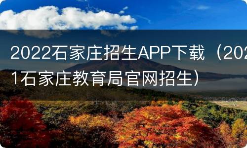 2022石家庄招生APP下载（2021石家庄教育局官网招生）