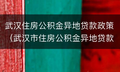 武汉住房公积金异地贷款政策（武汉市住房公积金异地贷款）