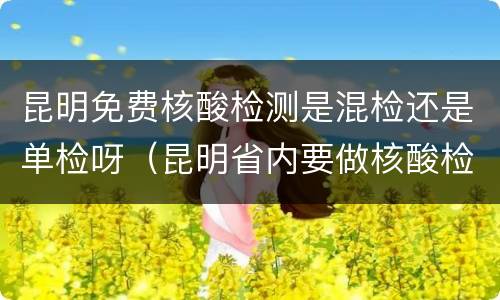 昆明免费核酸检测是混检还是单检呀（昆明省内要做核酸检测吗）