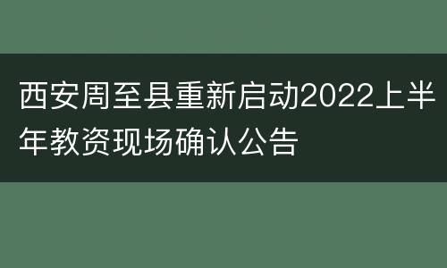 西安周至县重新启动2022上半年教资现场确认公告