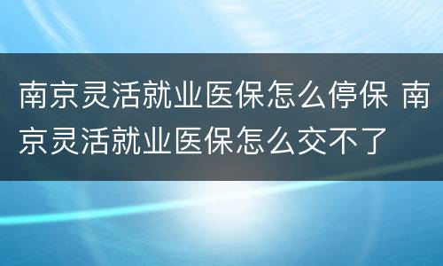 南京灵活就业医保怎么停保 南京灵活就业医保怎么交不了
