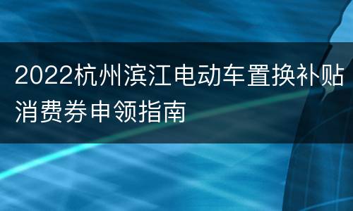 2022杭州滨江电动车置换补贴消费券申领指南