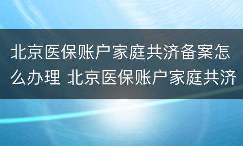 北京医保账户家庭共济备案怎么办理 北京医保账户家庭共济备案怎么办理的