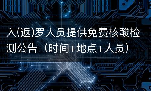 入(返)罗人员提供免费核酸检测公告（时间+地点+人员）