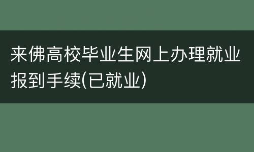 来佛高校毕业生网上办理就业报到手续(已就业)
