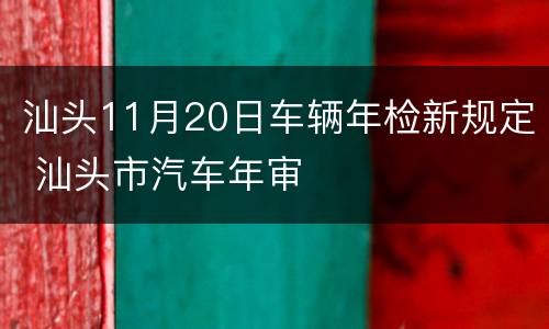 汕头11月20日车辆年检新规定 汕头市汽车年审