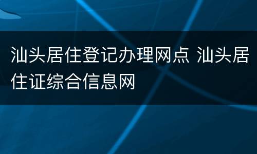 汕头居住登记办理网点 汕头居住证综合信息网