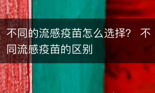 不同的流感疫苗怎么选择？ 不同流感疫苗的区别