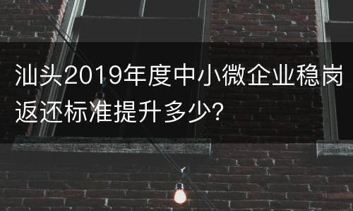 汕头2019年度中小微企业稳岗返还标准提升多少？