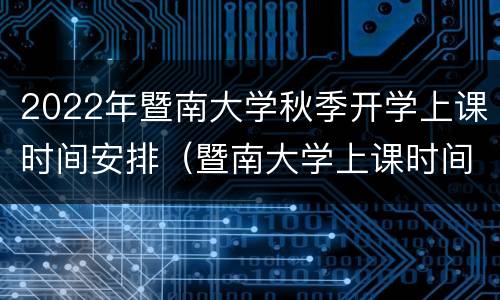 2022年暨南大学秋季开学上课时间安排（暨南大学上课时间表2020）