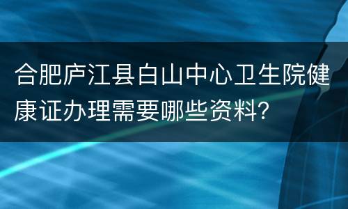 合肥庐江县白山中心卫生院健康证办理需要哪些资料？