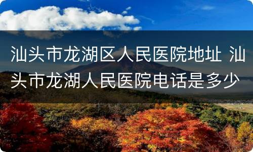 汕头市龙湖区人民医院地址 汕头市龙湖人民医院电话是多少