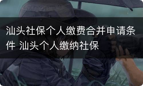 汕头社保个人缴费合并申请条件 汕头个人缴纳社保
